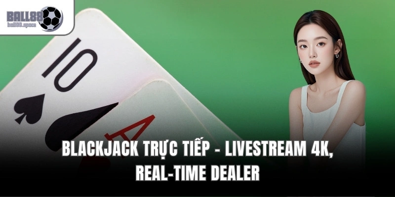 Blackjack Trực Tiếp - Livestream 4k, Real-Time Dealer
